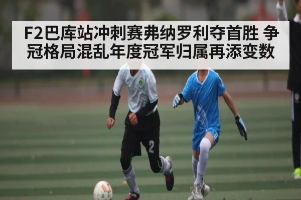 F2巴库站冲刺赛弗纳罗利夺首胜 争冠格局混乱年度冠军归属再添变数