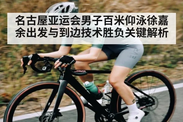 名古屋亚运会男子百米仰泳徐嘉余出发与到边技术胜负关键解析