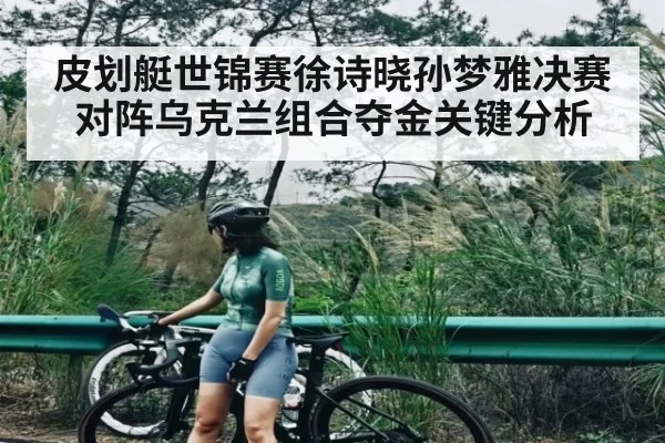 皮划艇世锦赛徐诗晓孙梦雅决赛对阵乌克兰组合夺金关键分析