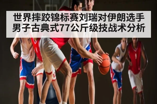 世界摔跤锦标赛刘瑞对伊朗选手男子古典式77公斤级技战术分析