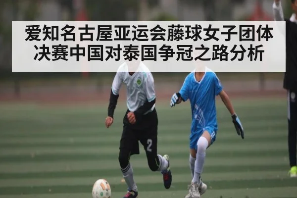 爱知名古屋亚运会藤球女子团体决赛中国对泰国争冠之路分析