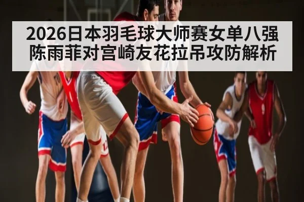 2026日本羽毛球大师赛女单八强陈雨菲对宫崎友花拉吊攻防解析