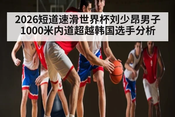 2026短道速滑世界杯刘少昂男子1000米内道超越韩国选手分析