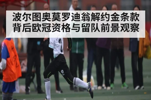 波尔图奥莫罗迪翁解约金条款背后欧冠资格与留队前景观察